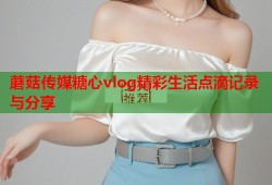 蘑菇传媒糖心vlog精彩生活点滴记录与分享