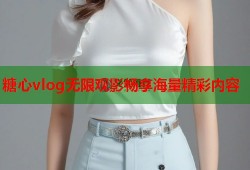 糖心vlog无限观影畅享海量精彩内容