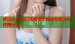 黄糖心vlog玩偶姐姐带你体验趣味创作新玩法