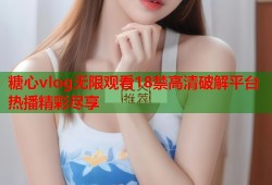 糖心vlog无限观看18禁高清破解平台热播精彩尽享