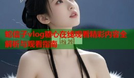 蛇信子vlog糖心在线观看精彩内容全解析与观看指南