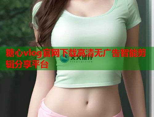 糖心vlog官网下载高清无广告智能剪辑分享平台