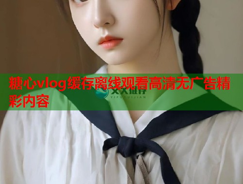 糖心vlog缓存离线观看高清无广告精彩内容