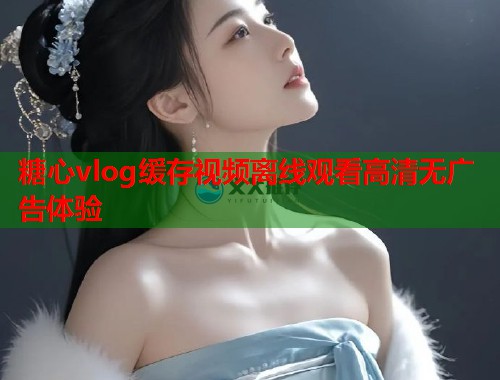 糖心vlog缓存视频离线观看高清无广告体验
