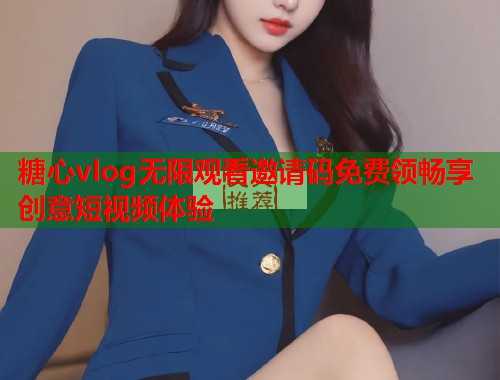 糖心vlog无限观看邀请码免费领畅享创意短视频体验